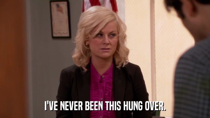 I'VE NEVER BEEN THIS HUNG OVER.  