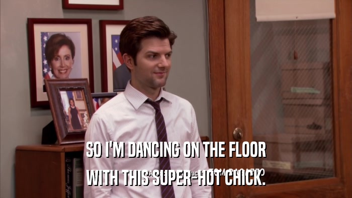 SO I'M DANCING ON THE FLOOR WITH THIS SUPER-HOT CHICK. 