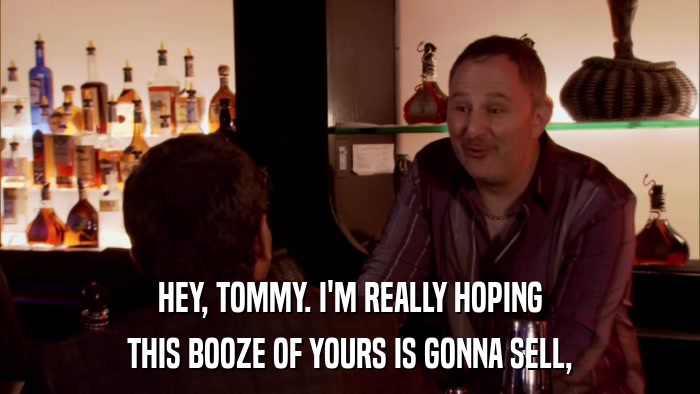 HEY, TOMMY. I'M REALLY HOPING THIS BOOZE OF YOURS IS GONNA SELL, 