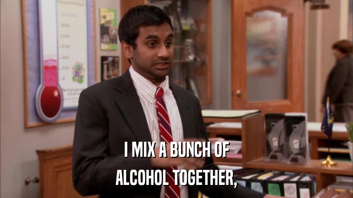 I MIX A BUNCH OF ALCOHOL TOGETHER, 