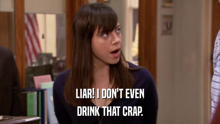 LIAR! I DON'T EVEN DRINK THAT CRAP. 