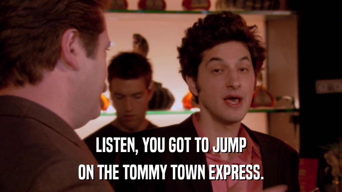 LISTEN, YOU GOT TO JUMP ON THE TOMMY TOWN EXPRESS. 