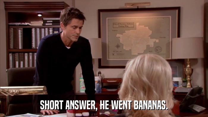 SHORT ANSWER, HE WENT BANANAS.  