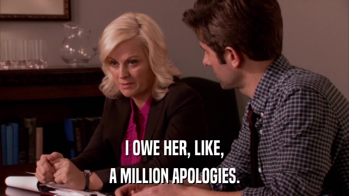 I OWE HER, LIKE, A MILLION APOLOGIES. 