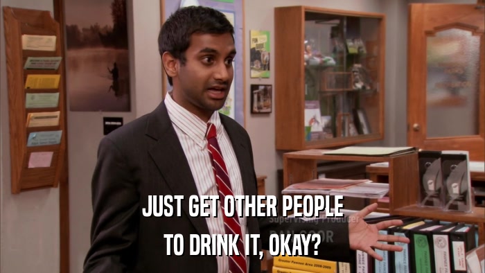 JUST GET OTHER PEOPLE TO DRINK IT, OKAY? 