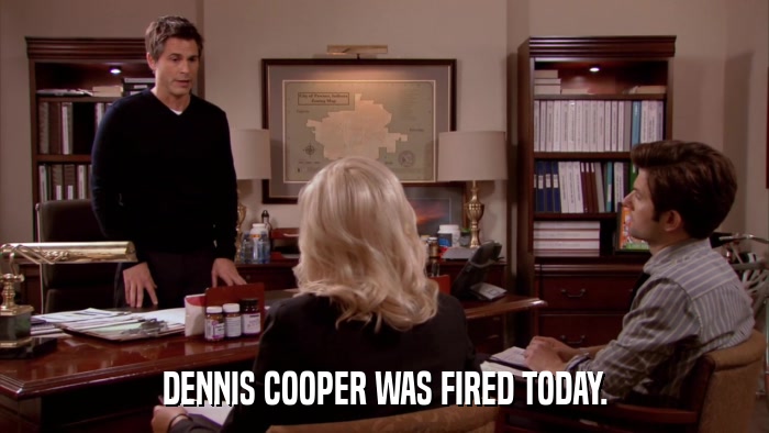 DENNIS COOPER WAS FIRED TODAY.  