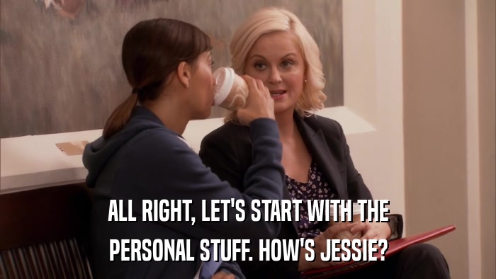 ALL RIGHT, LET'S START WITH THE PERSONAL STUFF. HOW'S JESSIE? 