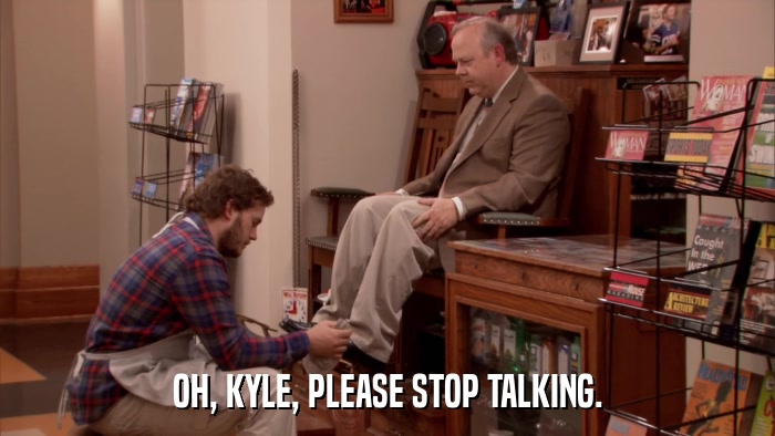 OH, KYLE, PLEASE STOP TALKING.  