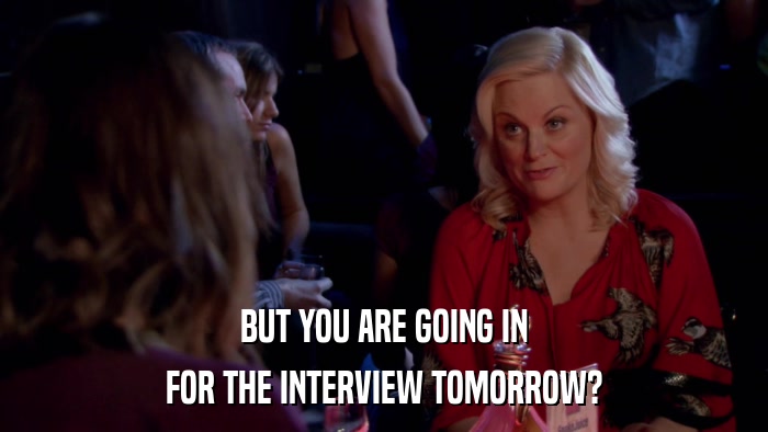 BUT YOU ARE GOING IN FOR THE INTERVIEW TOMORROW? 