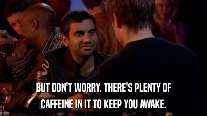 BUT DON'T WORRY. THERE'S PLENTY OF CAFFEINE IN IT TO KEEP YOU AWAKE. 
