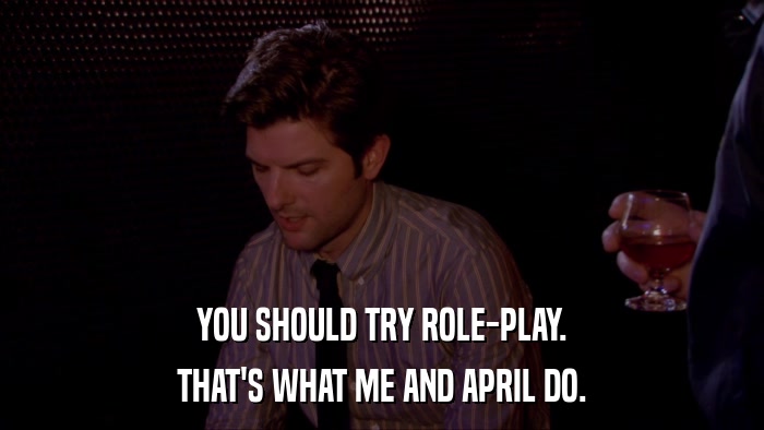 YOU SHOULD TRY ROLE-PLAY. THAT'S WHAT ME AND APRIL DO. 