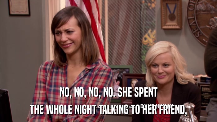 NO, NO, NO, NO. SHE SPENT THE WHOLE NIGHT TALKING TO HER FRIEND, 