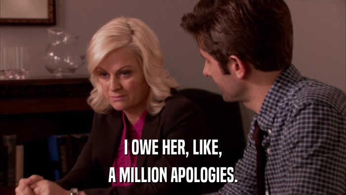 I OWE HER, LIKE, A MILLION APOLOGIES. 