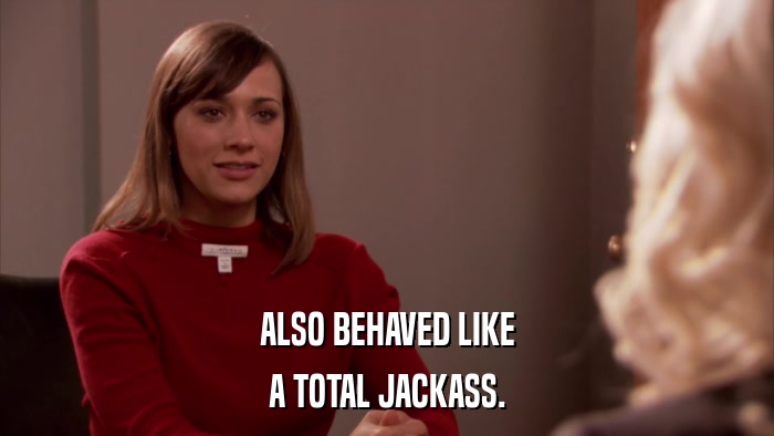 ALSO BEHAVED LIKE A TOTAL JACKASS. 