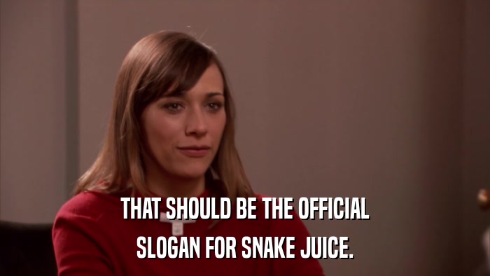 THAT SHOULD BE THE OFFICIAL SLOGAN FOR SNAKE JUICE. 