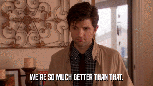 WE'RE SO MUCH BETTER THAN THAT.  