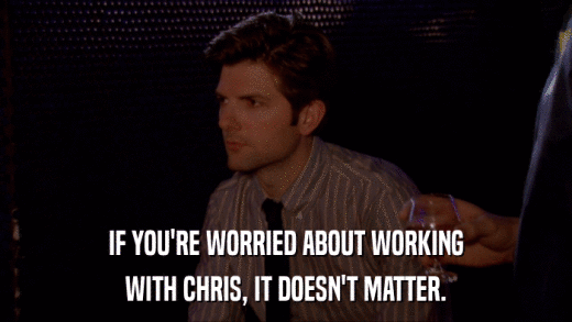 IF YOU'RE WORRIED ABOUT WORKING WITH CHRIS, IT DOESN'T MATTER. 