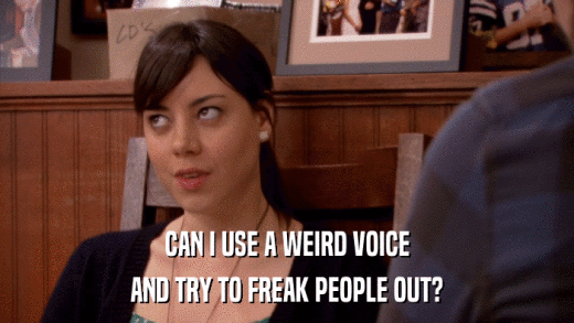 CAN I USE A WEIRD VOICE AND TRY TO FREAK PEOPLE OUT? 