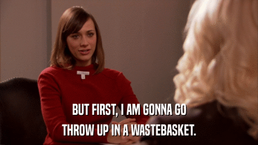 BUT FIRST, I AM GONNA GO THROW UP IN A WASTEBASKET. 