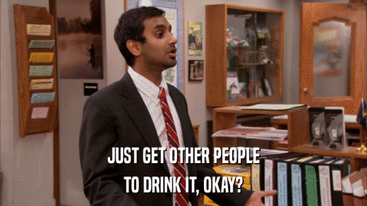 JUST GET OTHER PEOPLE TO DRINK IT, OKAY? 