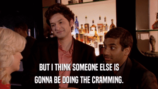 BUT I THINK SOMEONE ELSE IS GONNA BE DOING THE CRAMMING. 