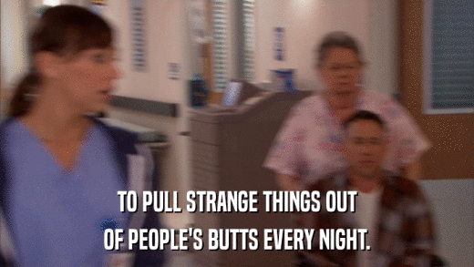 TO PULL STRANGE THINGS OUT OF PEOPLE'S BUTTS EVERY NIGHT. 