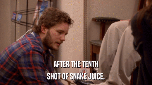 AFTER THE TENTH SHOT OF SNAKE JUICE. 