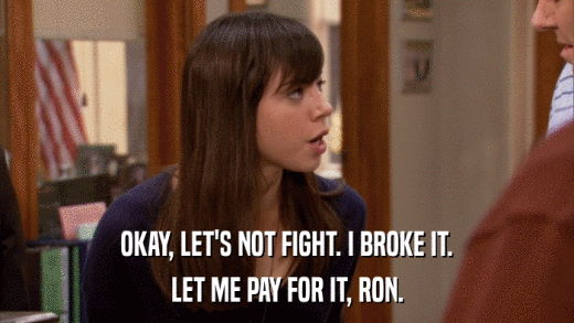 OKAY, LET'S NOT FIGHT. I BROKE IT. LET ME PAY FOR IT, RON. 