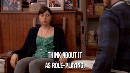 THINK ABOUT IT AS ROLE-PLAYING. 