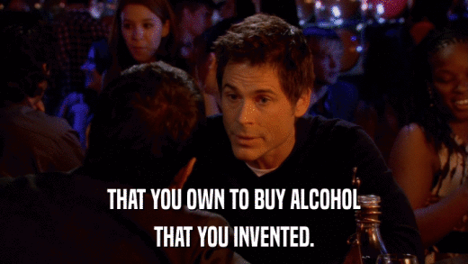 THAT YOU OWN TO BUY ALCOHOL THAT YOU INVENTED. 