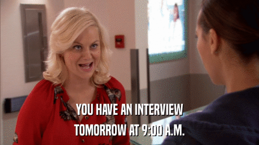 YOU HAVE AN INTERVIEW TOMORROW AT 9:00 A.M. 
