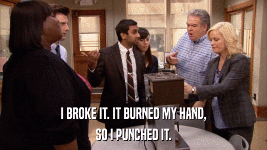 I BROKE IT. IT BURNED MY HAND, SO I PUNCHED IT. 