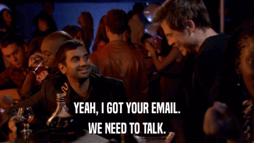 YEAH, I GOT YOUR EMAIL. WE NEED TO TALK. 