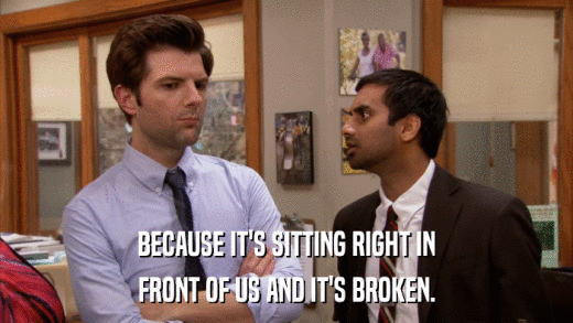 BECAUSE IT'S SITTING RIGHT IN FRONT OF US AND IT'S BROKEN. 