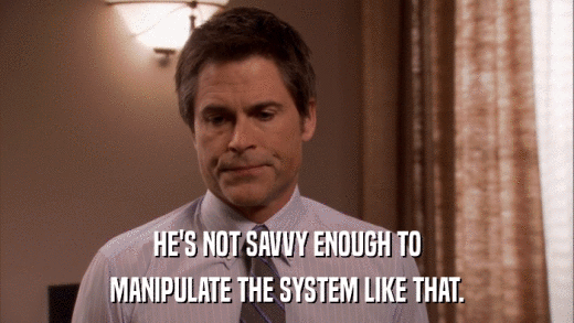HE'S NOT SAVVY ENOUGH TO MANIPULATE THE SYSTEM LIKE THAT. 