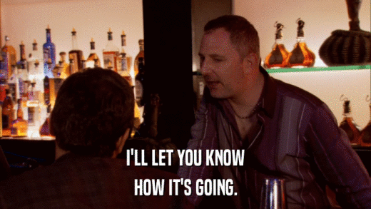 I'LL LET YOU KNOW HOW IT'S GOING. 