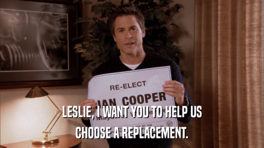 LESLIE, I WANT YOU TO HELP US CHOOSE A REPLACEMENT. 