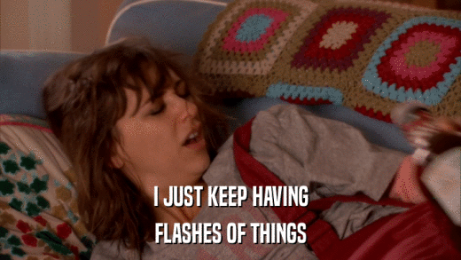 I JUST KEEP HAVING FLASHES OF THINGS 