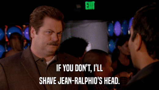 IF YOU DON'T, I'LL SHAVE JEAN-RALPHIO'S HEAD. 