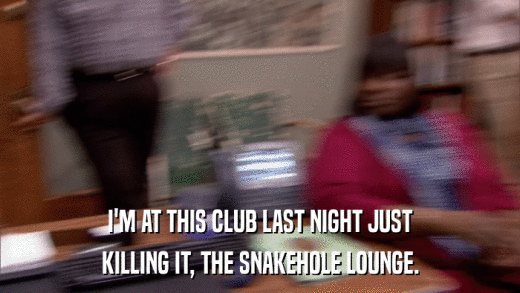 I'M AT THIS CLUB LAST NIGHT JUST KILLING IT, THE SNAKEHOLE LOUNGE. 