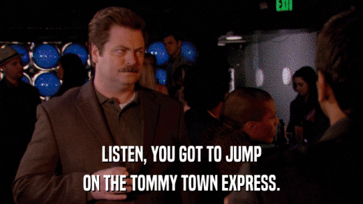 LISTEN, YOU GOT TO JUMP ON THE TOMMY TOWN EXPRESS. 