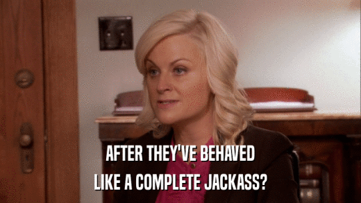AFTER THEY'VE BEHAVED LIKE A COMPLETE JACKASS? 