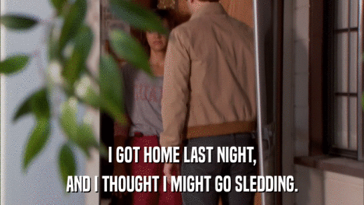 I GOT HOME LAST NIGHT, AND I THOUGHT I MIGHT GO SLEDDING. 