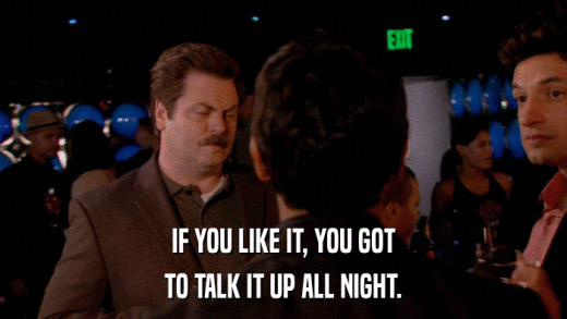 IF YOU LIKE IT, YOU GOT TO TALK IT UP ALL NIGHT. 