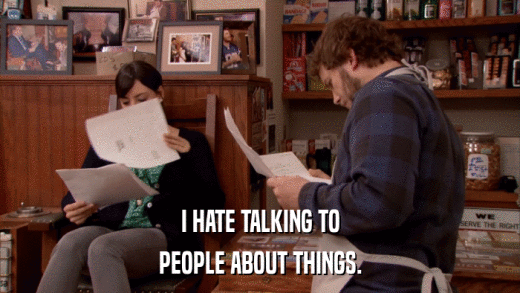 I HATE TALKING TO PEOPLE ABOUT THINGS. 