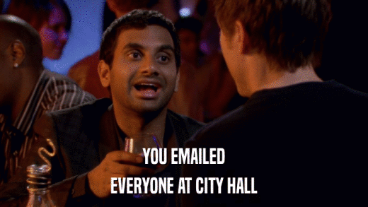 YOU EMAILED EVERYONE AT CITY HALL 