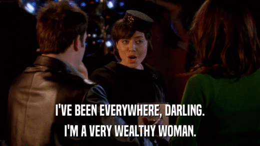 I'VE BEEN EVERYWHERE, DARLING. I'M A VERY WEALTHY WOMAN. 