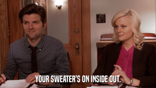 YOUR SWEATER'S ON INSIDE OUT.  