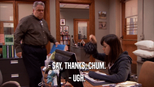 - SAY, THANKS, CHUM. - UGH. 
