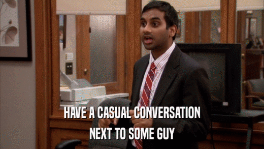 HAVE A CASUAL CONVERSATION NEXT TO SOME GUY 